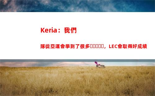 Keria：我們隊從亞運會學到了很多，LEC會取得好成績